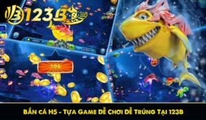 Bắn cá H5 - Tựa Game Dễ Chơi Dễ Trúng Tại 123B